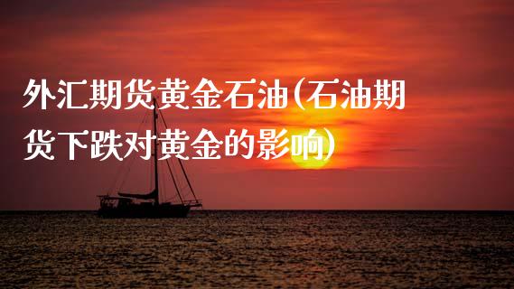 外汇期货黄金石油(石油期货下跌对黄金的影响)_https://www.zztgc.com_期货直播_第1张