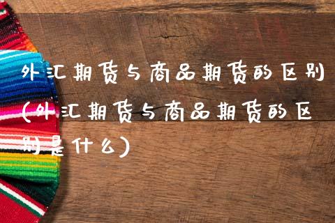 外汇期货与商品期货的区别(外汇期货与商品期货的区别是什么)_期货入门_第1张_珍投期货网 外汇期货与商品期货的区别(外汇期货与商品期货的区别是什么)_https://www.zztgc.com_期货入门_第1张
