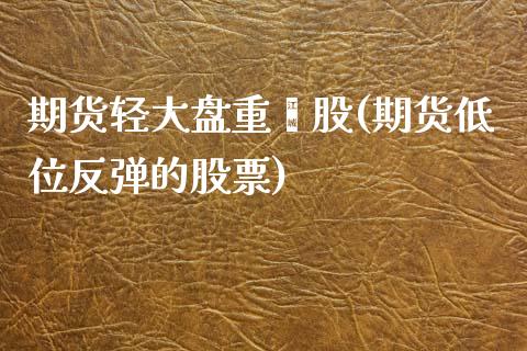 期货轻大盘重亇股(期货低位反弹的股票)_https://www.zztgc.com_原油期货_第1张
