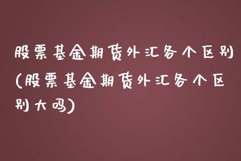 股票基金期货外汇各个区别(股票基金期货外汇各个区别大吗)_原油期货_第1张_珍投期货网 股票基金期货外汇各个区别(股票基金期货外汇各个区别大吗)_https://www.zztgc.com_原油期货_第1张