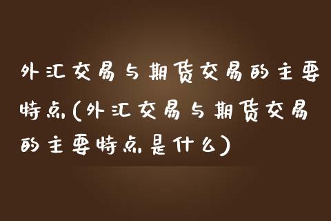外汇交易与期货交易的主要特点(外汇交易与期货交易的主要特点是什么)_黄金期货_第1张_珍投期货网 外汇交易与期货交易的主要特点(外汇交易与期货交易的主要特点是什么)_https://www.zztgc.com_黄金期货_第1张