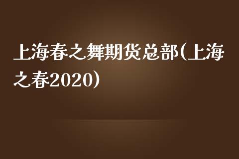上海春之舞期货总部(上海之春2020)_https://www.zztgc.com_期货行情_第1张