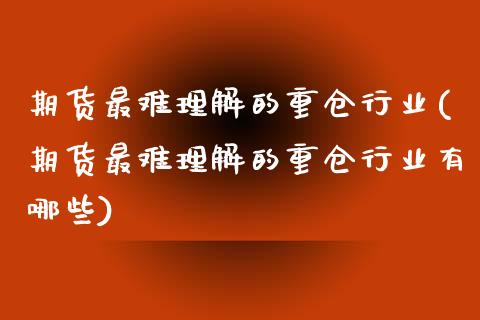 期货最难理解的重仓行业(期货最难理解的重仓行业有哪些)_https://www.zztgc.com_期货直播_第1张