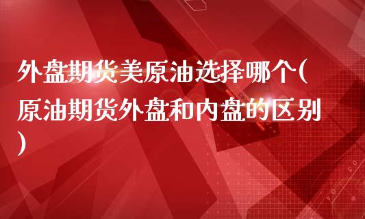 外盘期货美原油选择哪个(原油期货外盘和内盘的区别)_https://www.zztgc.com_期货入门_第1张