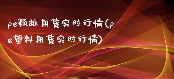 pe颗粒期货实时行情(pe塑料期货实时行情)_https://www.zztgc.com_期货行情_第1张