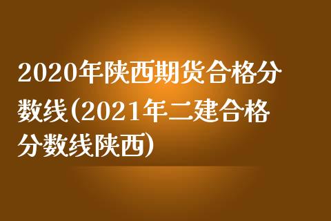 2020年陕西期货合格分数线(2021年二建合格分数线陕西)_https://www.zztgc.com_期货入门_第1张