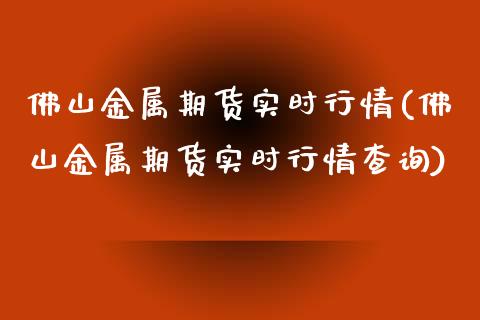 佛山金属期货实时行情(佛山金属期货实时行情查询)_https://www.zztgc.com_期货直播_第1张