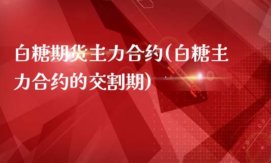 白糖期货主力合约(白糖主力合约的交割期)_https://www.zztgc.com_期货直播_第1张