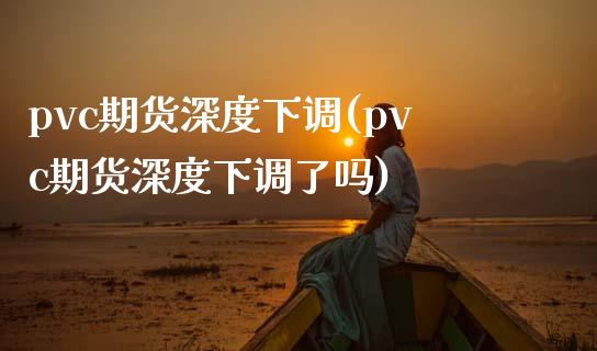 pvc期货深度下调(pvc期货深度下调了吗)_https://www.zztgc.com_期货入门_第1张