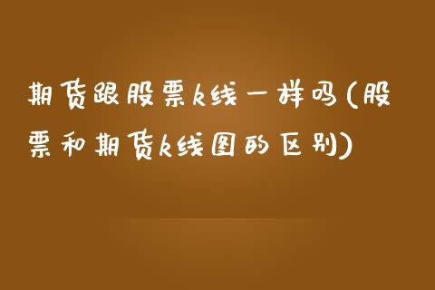 期货跟股票k线一样吗(股票和期货k线图的区别)_https://www.zztgc.com_期货行情_第1张