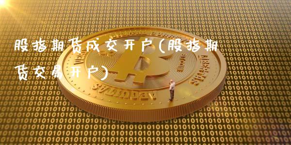 股指期货成交开户(股指期货交易开户)_https://www.zztgc.com_黄金期货_第1张