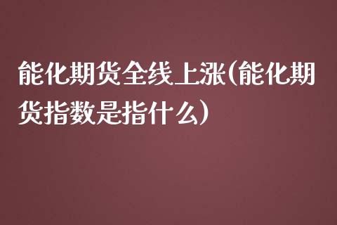 能化期货全线上涨(能化期货指数是指什么)_https://www.zztgc.com_期货行情_第1张
