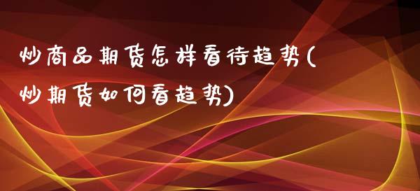 炒商品期货怎样看待趋势(炒期货如何看趋势)_https://www.zztgc.com_黄金期货_第1张