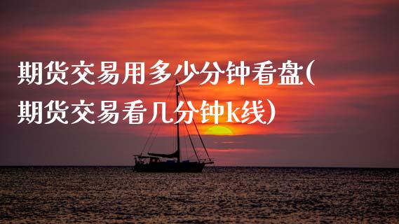 期货交易用多少分钟看盘(期货交易看几分钟k线)_https://www.zztgc.com_原油期货_第1张