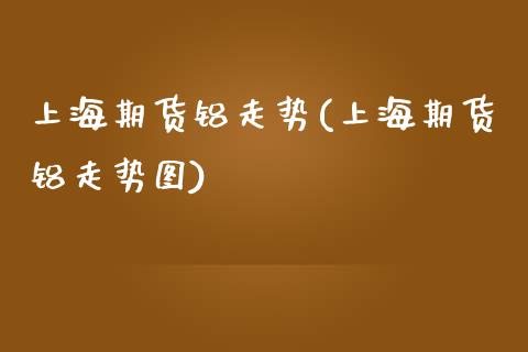 上海期货铝走势(上海期货铝走势图)_https://www.zztgc.com_黄金期货_第1张