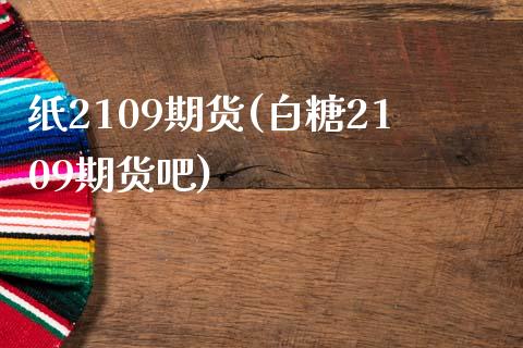 纸2109期货(白糖2109期货吧)_https://www.zztgc.com_黄金期货_第1张