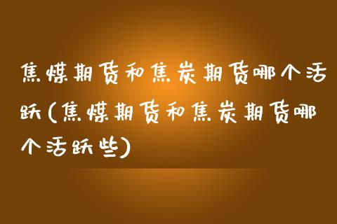 焦煤期货和焦炭期货哪个活跃(焦煤期货和焦炭期货哪个活跃些)_https://www.zztgc.com_期货行情_第1张