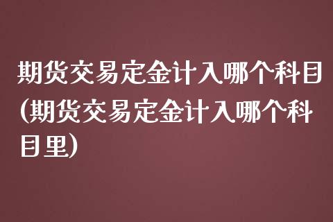 期货交易定金计入哪个科目(期货交易定金计入哪个科目里)_https://www.zztgc.com_期货行情_第1张