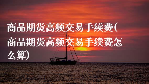 商品期货高频交易手续费(商品期货高频交易手续费怎么算)_https://www.zztgc.com_期货行情_第1张