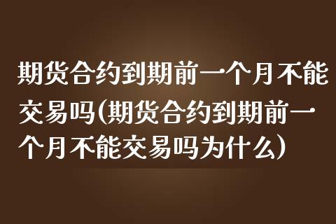期货合约到期前一个月不能交易吗(期货合约到期前一个月不能交易吗为什么)_https://www.zztgc.com_期货行情_第1张