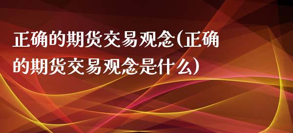 正确的期货交易观念(正确的期货交易观念是什么)_https://www.zztgc.com_原油期货_第1张