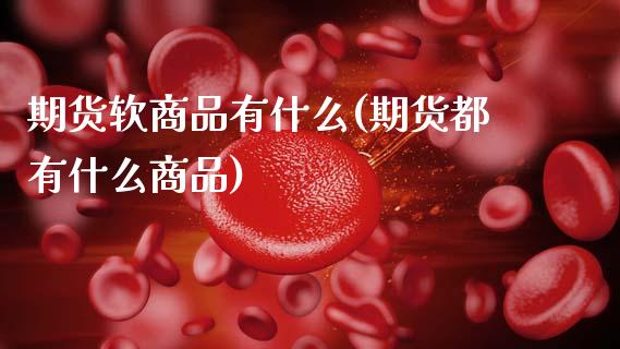 期货软商品有什么(期货都有什么商品)_https://www.zztgc.com_原油期货_第1张