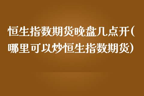 恒生指数期货晚盘几点开(哪里可以炒恒生指数期货)_期货直播_第1张_珍投期货网 恒生指数期货晚盘几点开(哪里可以炒恒生指数期货)_https://www.zztgc.com_期货直播_第1张