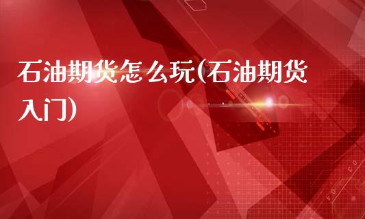 石油期货怎么玩(石油期货入门)_https://www.zztgc.com_期货入门_第1张