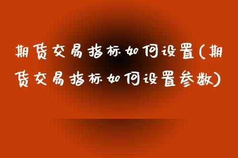 期货交易指标如何设置(期货交易指标如何设置参数)_https://www.zztgc.com_期货直播_第1张