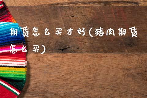 期货怎么买才好(猪肉期货怎么买)_https://www.zztgc.com_期货行情_第1张