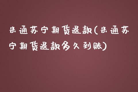 米通苏宁期货退款(米通苏宁期货退款多久到账)_https://www.zztgc.com_原油期货_第1张