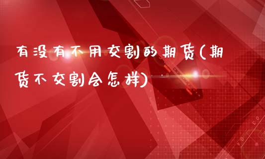 有没有不用交割的期货(期货不交割会怎样)_https://www.zztgc.com_原油期货_第1张