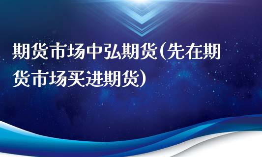 期货市场中弘期货(先在期货市场买进期货)_https://www.zztgc.com_期货入门_第1张