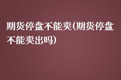 期货停盘不能卖(期货停盘不能卖出吗)_https://www.zztgc.com_期货入门_第1张