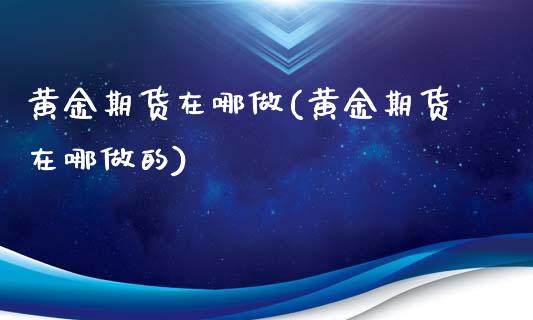 黄金期货在哪做(黄金期货在哪做的)_https://www.zztgc.com_原油期货_第1张