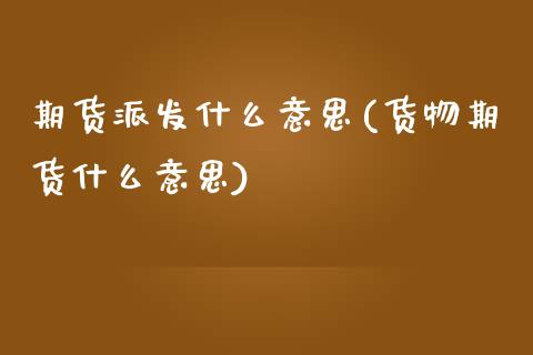 期货派发什么意思(货物期货什么意思)_https://www.zztgc.com_期货直播_第1张