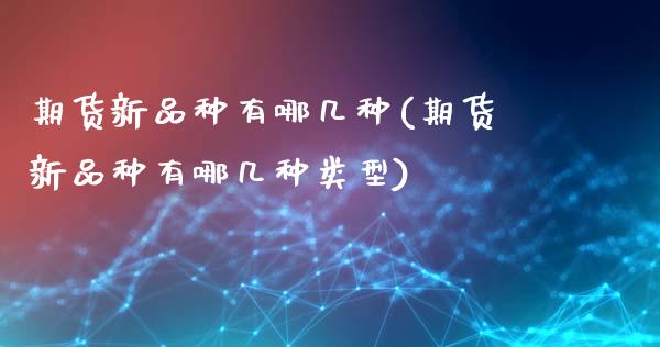 期货新品种有哪几种(期货新品种有哪几种类型)_https://www.zztgc.com_期货入门_第1张