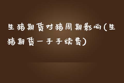 生猪期货对猪周期影响(生猪期货一手手续费)_https://www.zztgc.com_期货直播_第1张