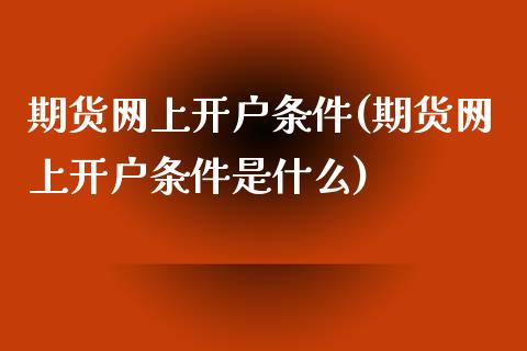 期货网上开户条件(期货网上开户条件是什么)_https://www.zztgc.com_期货直播_第1张