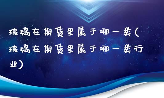 玻璃在期货里属于哪一类(玻璃在期货里属于哪一类行业)_https://www.zztgc.com_期货入门_第1张