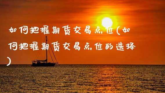 如何把握期货交易点位(如何把握期货交易点位的选择)_https://www.zztgc.com_黄金期货_第1张