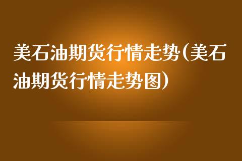 美石油期货行情走势(美石油期货行情走势图)_https://www.zztgc.com_期货行情_第1张
