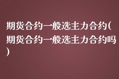 期货合约一般选主力合约(期货合约一般选主力合约吗)_https://www.zztgc.com_原油期货_第1张