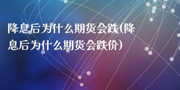 降息后为什么期货会跌(降息后为什么期货会跌价)_https://www.zztgc.com_黄金期货_第1张