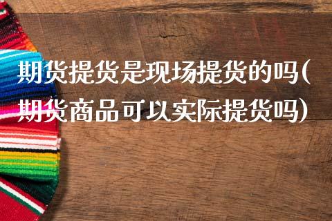 期货提货是现场提货的吗(期货商品可以实际提货吗)_https://www.zztgc.com_期货行情_第1张