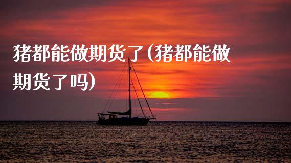 猪都能做期货了(猪都能做期货了吗)_https://www.zztgc.com_黄金期货_第1张