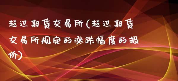 超过期货交易所(超过期货交易所规定的涨跌幅度的报价)_https://www.zztgc.com_原油期货_第1张