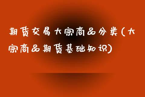 期货交易大宗商品分类(大宗商品期货基础知识)_https://www.zztgc.com_原油期货_第1张