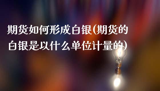 期货如何形成白银(期货的白银是以什么单位计量的)_https://www.zztgc.com_黄金期货_第1张