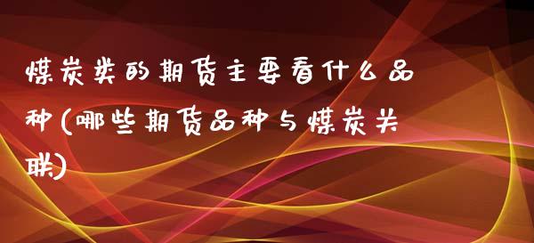 煤炭类的期货主要看什么品种(哪些期货品种与煤炭关联)_https://www.zztgc.com_期货直播_第1张